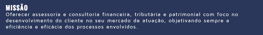 &nbsp; MISSÃO Oferecer assessoria e consultoria financeira, tributária e patrimonial com foco no desenvolvimento do cliente no seu mercado de atuação, objetivando sempre a eficiência e eficácia dos processos envolvidos.
